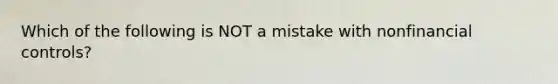 Which of the following is NOT a mistake with nonfinancial controls?