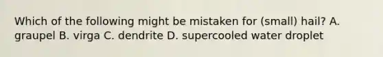 Which of the following might be mistaken for (small) hail? A. graupel B. virga C. dendrite D. supercooled water droplet