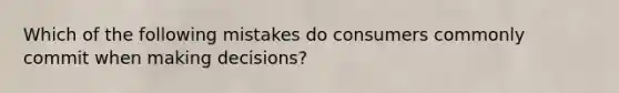 Which of the following mistakes do consumers commonly commit when making​ decisions?