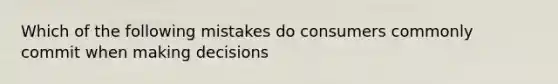 Which of the following mistakes do consumers commonly commit when making decisions