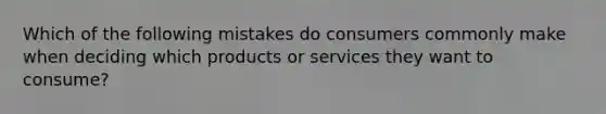 Which of the following mistakes do consumers commonly make when deciding which products or services they want to consume?