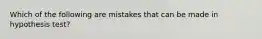 Which of the following are mistakes that can be made in hypothesis test?