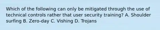 Which of the following can only be mitigated through the use of technical controls rather that user security training? A. Shoulder surfing B. Zero-day C. Vishing D. Trojans