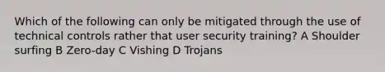 Which of the following can only be mitigated through the use of technical controls rather that user security training? A Shoulder surfing B Zero-day C Vishing D Trojans