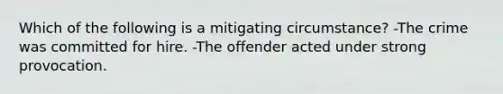 Which of the following is a mitigating circumstance? -The crime was committed for hire. -The offender acted under strong provocation.