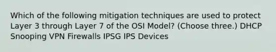 Which of the following mitigation techniques are used to protect Layer 3 through Layer 7 of the OSI Model? (Choose three.) DHCP Snooping VPN Firewalls IPSG IPS Devices