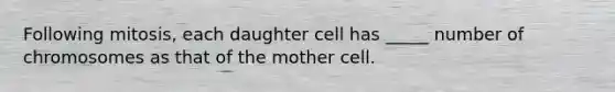 Following mitosis, each daughter cell has _____ number of chromosomes as that of the mother cell.