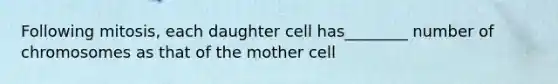 Following mitosis, each daughter cell has________ number of chromosomes as that of the mother cell