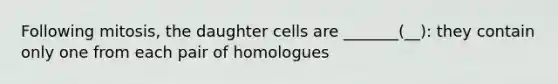 Following mitosis, the daughter cells are _______(__): they contain only one from each pair of homologues