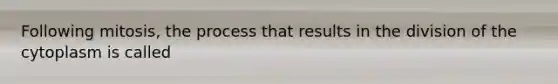 Following mitosis, the process that results in the division of the cytoplasm is called