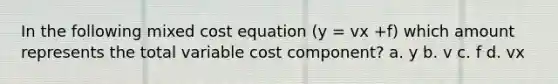 In the following mixed cost equation (y = vx +f) which amount represents the total variable cost component? a. y b. v c. f d. vx