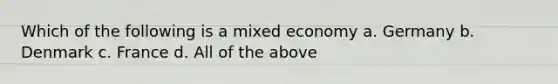 Which of the following is a mixed economy a. Germany b. Denmark c. France d. All of the above