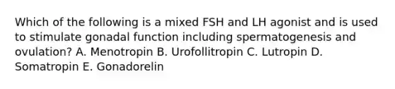 Which of the following is a mixed FSH and LH agonist and is used to stimulate gonadal function including spermatogenesis and ovulation? A. Menotropin B. Urofollitropin C. Lutropin D. Somatropin E. Gonadorelin