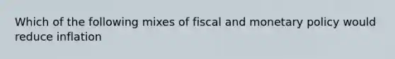 Which of the following mixes of fiscal and monetary policy would reduce inflation