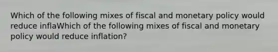 Which of the following mixes of fiscal and monetary policy would reduce inflaWhich of the following mixes of fiscal and monetary policy would reduce inflation?