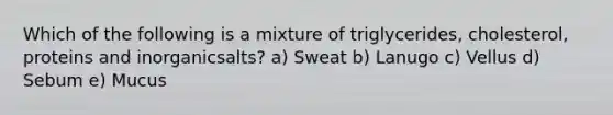 Which of the following is a mixture of triglycerides, cholesterol, proteins and inorganicsalts? a) Sweat b) Lanugo c) Vellus d) Sebum e) Mucus