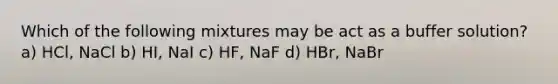 Which of the following mixtures may be act as a buffer solution? a) HCl, NaCl b) HI, NaI c) HF, NaF d) HBr, NaBr