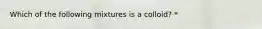 Which of the following mixtures is a colloid? *