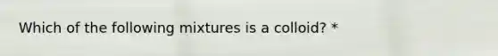 Which of the following mixtures is a colloid? *