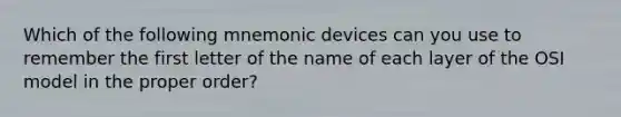 Which of the following mnemonic devices can you use to remember the first letter of the name of each layer of the OSI model in the proper order?