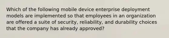 Which of the following mobile device enterprise deployment models are implemented so that employees in an organization are offered a suite of security, reliability, and durability choices that the company has already approved?