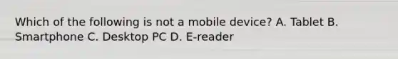 Which of the following is not a mobile device? A. Tablet B. Smartphone C. Desktop PC D. E-reader