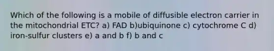 Which of the following is a mobile of diffusible electron carrier in the mitochondrial ETC? a) FAD b)ubiquinone c) cytochrome C d) iron-sulfur clusters e) a and b f) b and c