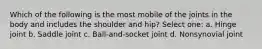 Which of the following is the most mobile of the joints in the body and includes the shoulder and hip? Select one: a. Hinge joint b. Saddle joint c. Ball-and-socket joint d. Nonsynovial joint