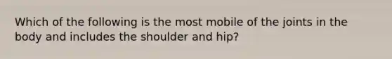 Which of the following is the most mobile of the joints in the body and includes the shoulder and hip?