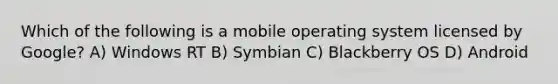 Which of the following is a mobile operating system licensed by Google? A) Windows RT B) Symbian C) Blackberry OS D) Android