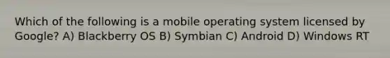 Which of the following is a mobile operating system licensed by Google? A) Blackberry OS B) Symbian C) Android D) Windows RT