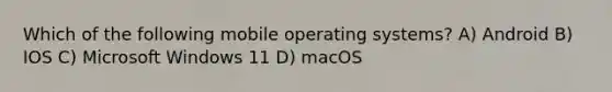 Which of the following mobile operating systems? A) Android B) IOS C) Microsoft Windows 11 D) macOS