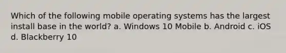 Which of the following mobile operating systems has the largest install base in the world? a. Windows 10 Mobile b. Android c. iOS d. Blackberry 10