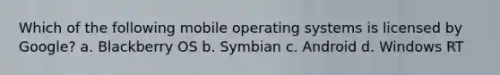 Which of the following mobile operating systems is licensed by Google? a. Blackberry OS b. Symbian c. Android d. Windows RT