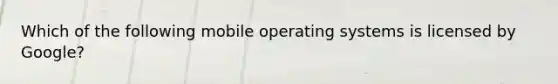 Which of the following mobile operating systems is licensed by Google?