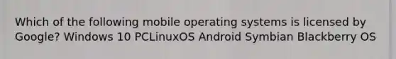 Which of the following mobile operating systems is licensed by Google? Windows 10 PCLinuxOS Android Symbian Blackberry OS