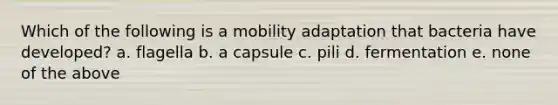 Which of the following is a mobility adaptation that bacteria have developed? a. flagella b. a capsule c. pili d. fermentation e. none of the above