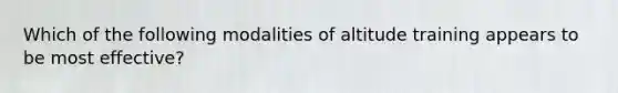 Which of the following modalities of altitude training appears to be most effective?