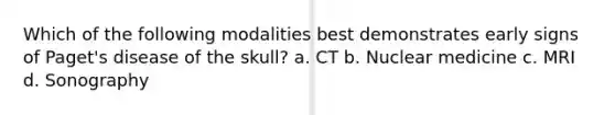 Which of the following modalities best demonstrates early signs of Paget's disease of the skull? a. CT b. Nuclear medicine c. MRI d. Sonography