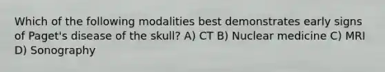 Which of the following modalities best demonstrates early signs of Paget's disease of the skull? A) CT B) Nuclear medicine C) MRI D) Sonography