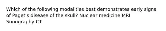 Which of the following modalities best demonstrates early signs of Paget's disease of the skull? Nuclear medicine MRI Sonography CT