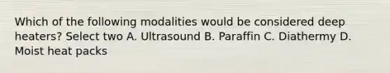 Which of the following modalities would be considered deep heaters? Select two A. Ultrasound B. Paraffin C. Diathermy D. Moist heat packs