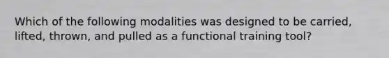 Which of the following modalities was designed to be carried, lifted, thrown, and pulled as a functional training tool?