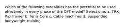 Which of the following modalities has the potential to be used effectively in every phase of the OPT model? Select one: a. TRX Rip Trainer b. Terra-Core c. Cable machines d. Suspended bodyweight training