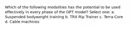 Which of the following modalities has the potential to be used effectively in every phase of the OPT model? Select one: a. Suspended bodyweight training b. TRX Rip Trainer c. Terra-Core d. Cable machines