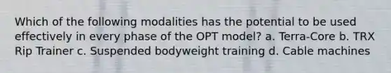 Which of the following modalities has the potential to be used effectively in every phase of the OPT model? a. Terra-Core b. TRX Rip Trainer c. Suspended bodyweight training d. Cable machines