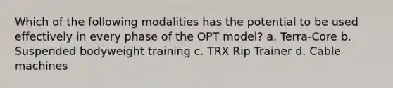 Which of the following modalities has the potential to be used effectively in every phase of the OPT model? a. Terra-Core b. Suspended bodyweight training c. TRX Rip Trainer d. Cable machines