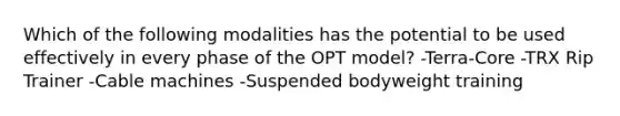 Which of the following modalities has the potential to be used effectively in every phase of the OPT model? -Terra-Core -TRX Rip Trainer -Cable machines -Suspended bodyweight training