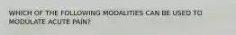 WHICH OF THE FOLLOWING MODALITIES CAN BE USED TO MODULATE ACUTE PAIN?