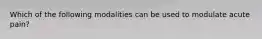 Which of the following modalities can be used to modulate acute pain?